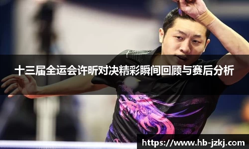 十三届全运会许昕对决精彩瞬间回顾与赛后分析
