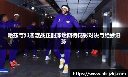 哈兹与邓迪激战正酣球迷期待精彩对决与绝妙进球